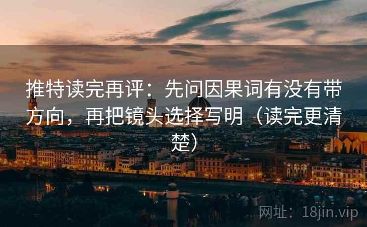 推特读完再评:先问因果词有没有带方向,再把镜头选择写明(读完更清楚) 推特读完再评:先问因果词有没有带方向,再把镜头选择写明(读完更清楚)