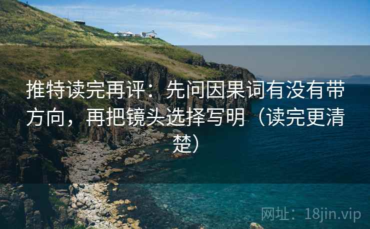 推特读完再评:先问因果词有没有带方向,再把镜头选择写明(读完更清楚) 推特读完再评:先问因果词有没有带方向,再把镜头选择写明(读完更清楚)