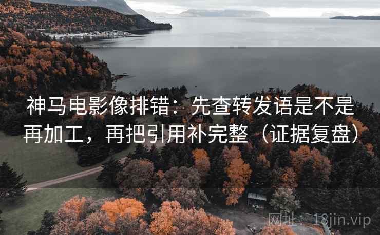 神马电影像排错:先查转发语是不是再加工,再把引用补完整(证据复盘) 神马电影像排错:先查转发语是不是再加工,再把引用补完整(证据复盘)