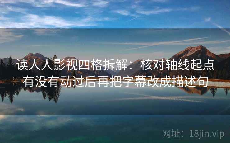 读人人影视四格拆解:核对轴线起点有没有动过后再把字幕改成描述句 读人人影视四格拆解:核对轴线起点有没有动过后再把字幕改成描述句