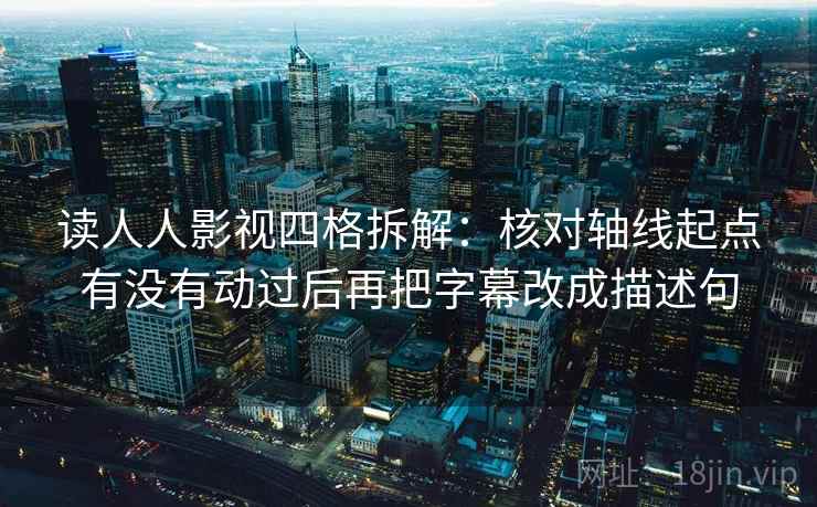 读人人影视四格拆解:核对轴线起点有没有动过后再把字幕改成描述句 读人人影视四格拆解:核对轴线起点有没有动过后再把字幕改成描述句
