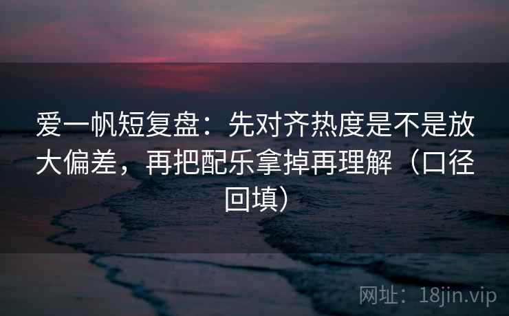 爱一帆短复盘：先对齐热度是不是放大偏差，再把配乐拿掉再理解（口径回填）
