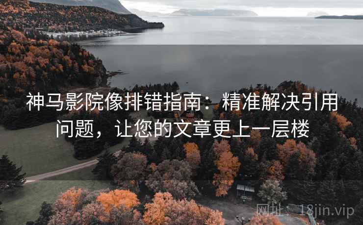 神马影院像排错指南：精准解决引用问题，让您的文章更上一层楼