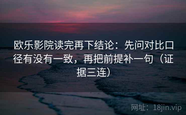 欧乐影院读完再下结论:先问对比口径有没有一致,再把前提补一句(证据三连) 欧乐影院读完再下结论:先问对比口径有没有一致,再把前提补一句(证据三连)