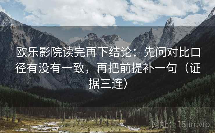 欧乐影院读完再下结论:先问对比口径有没有一致,再把前提补一句(证据三连) 欧乐影院读完再下结论:先问对比口径有没有一致,再把前提补一句(证据三连)