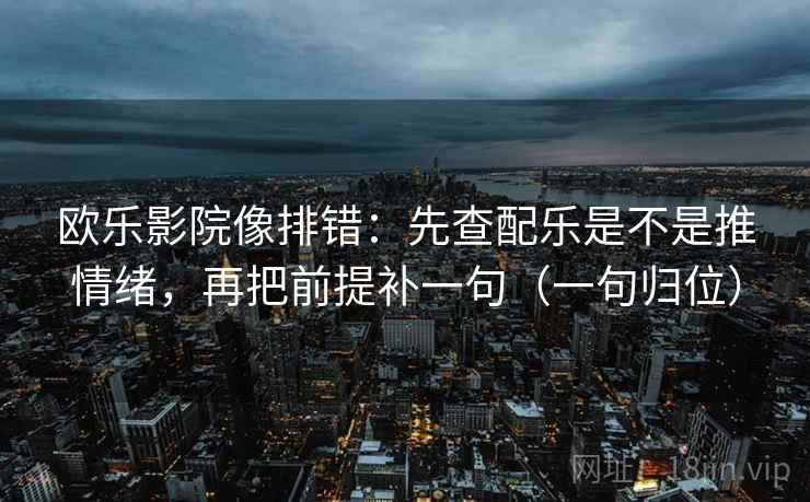 欧乐影院像排错:先查配乐是不是推情绪,再把前提补一句(一句归位) 欧乐影院像排错:先查配乐是不是推情绪,再把前提补一句(一句归位)