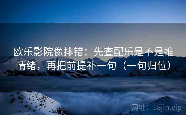 欧乐影院像排错:先查配乐是不是推情绪,再把前提补一句(一句归位) 欧乐影院像排错:先查配乐是不是推情绪,再把前提补一句(一句归位)