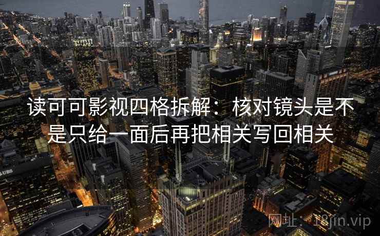 读可可影视四格拆解:核对镜头是不是只给一面后再把相关写回相关 读可可影视四格拆解:核对镜头是不是只给一面后再把相关写回相关