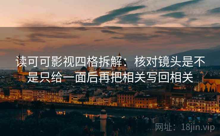 读可可影视四格拆解:核对镜头是不是只给一面后再把相关写回相关 读可可影视四格拆解:核对镜头是不是只给一面后再把相关写回相关