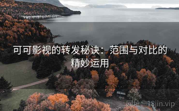 可可影视的转发秘诀：范围与对比的精妙运用