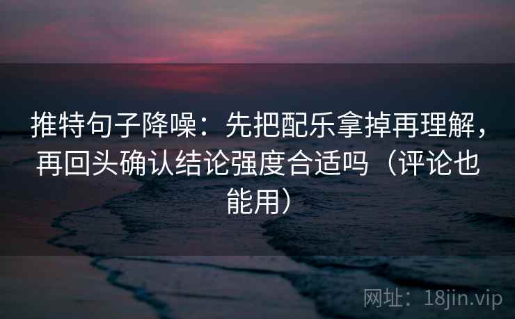 推特句子降噪:先把配乐拿掉再理解,再回头确认结论强度合适吗(评论也能用) 推特句子降噪:先把配乐拿掉再理解,再回头确认结论强度合适吗(评论也能用)