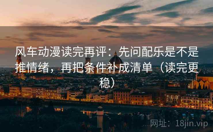 风车动漫读完再评:先问配乐是不是推情绪,再把条件补成清单(读完更稳) 风车动漫读完再评:先问配乐是不是推情绪,再把条件补成清单(读完更稳)