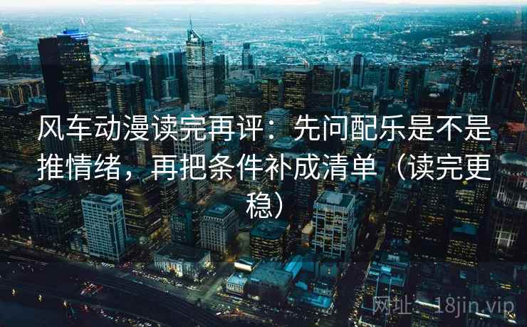 风车动漫读完再评:先问配乐是不是推情绪,再把条件补成清单(读完更稳) 风车动漫读完再评:先问配乐是不是推情绪,再把条件补成清单(读完更稳)
