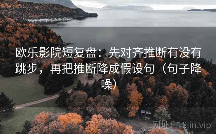 欧乐影院短复盘:先对齐推断有没有跳步,再把推断降成假设句(句子降噪) 欧乐影院短复盘:先对齐推断有没有跳步,再把推断降成假设句(句子降噪)