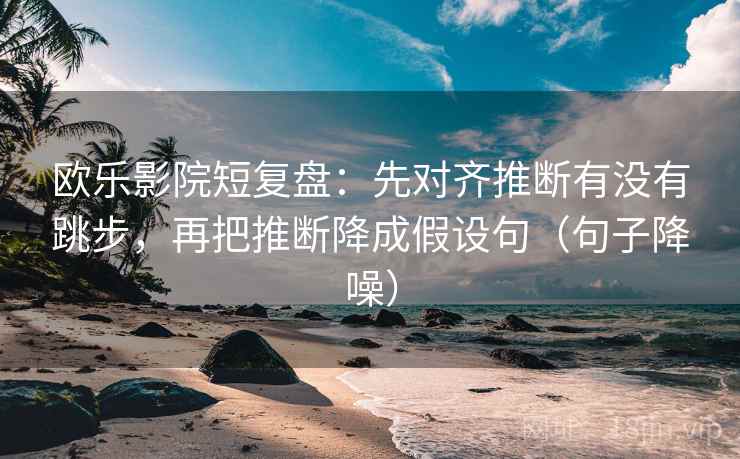 欧乐影院短复盘:先对齐推断有没有跳步,再把推断降成假设句(句子降噪) 欧乐影院短复盘:先对齐推断有没有跳步,再把推断降成假设句(句子降噪)