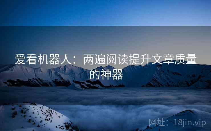 爱看机器人:两遍阅读提升文章质量的神器 爱看机器人:两遍阅读提升文章质量的神器