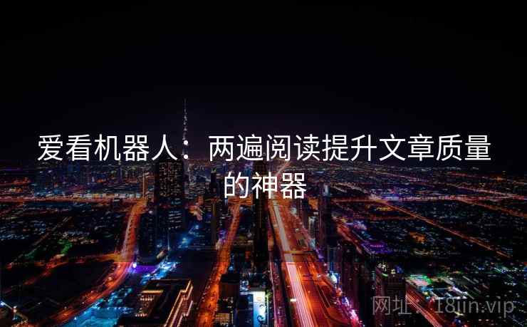 爱看机器人:两遍阅读提升文章质量的神器 爱看机器人:两遍阅读提升文章质量的神器