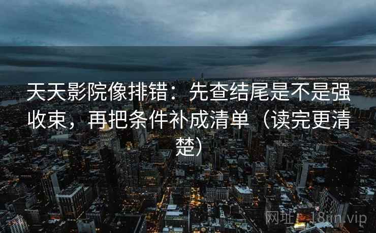 天天影院像排错:先查结尾是不是强收束,再把条件补成清单(读完更清楚) 天天影院像排错:先查结尾是不是强收束,再把条件补成清单(读完更清楚)