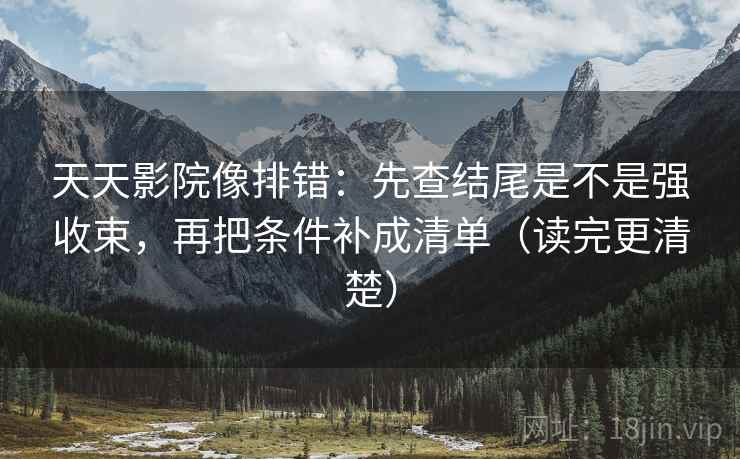 天天影院像排错:先查结尾是不是强收束,再把条件补成清单(读完更清楚) 天天影院像排错:先查结尾是不是强收束,再把条件补成清单(读完更清楚)