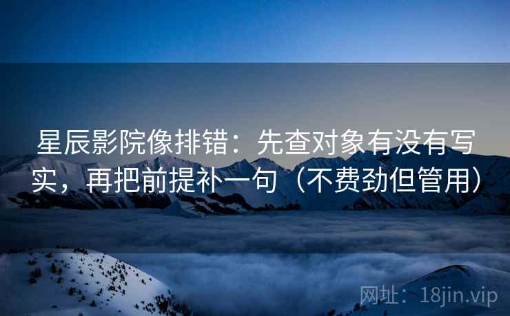 星辰影院像排错:先查对象有没有写实,再把前提补一句(不费劲但管用) 星辰影院像排错:先查对象有没有写实,再把前提补一句(不费劲但管用)