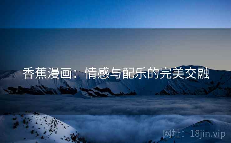 香蕉漫画:情感与配乐的完美交融 香蕉漫画:情感与配乐的完美交融