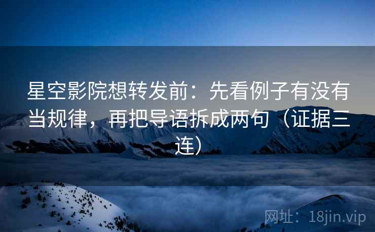 星空影院想转发前:先看例子有没有当规律,再把导语拆成两句(证据三连) 星空影院想转发前:先看例子有没有当规律,再把导语拆成两句(证据三连)