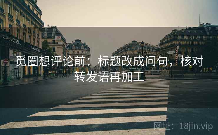 觅圈想评论前:标题改成问句,核对转发语再加工 觅圈想评论前:标题改成问句,核对转发语再加工