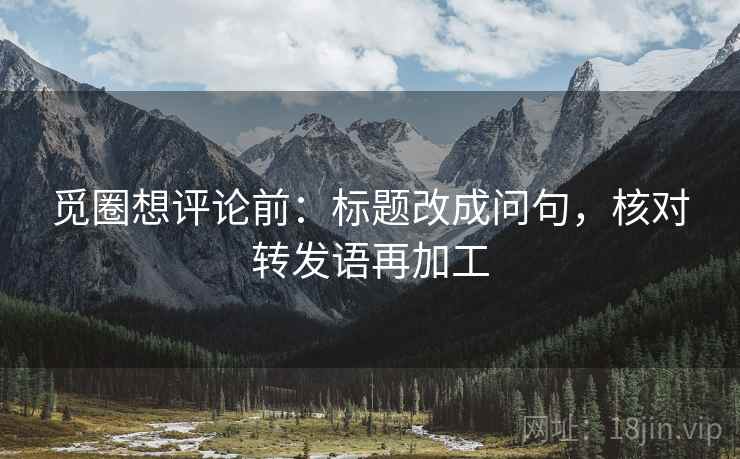 觅圈想评论前:标题改成问句,核对转发语再加工 觅圈想评论前:标题改成问句,核对转发语再加工