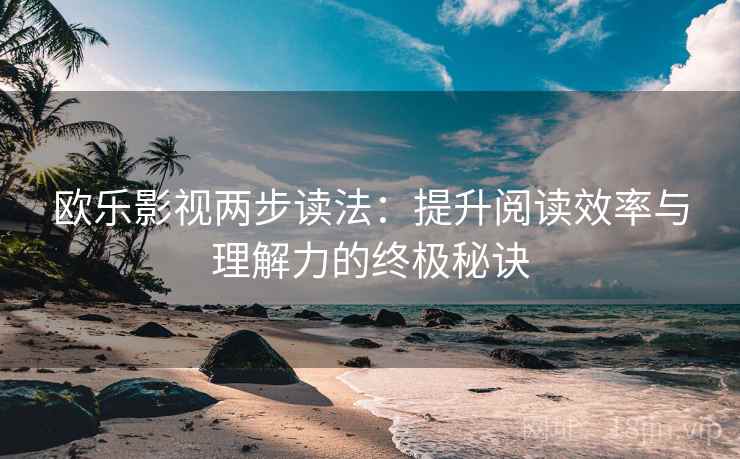 欧乐影视两步读法:提升阅读效率与理解力的终极秘诀 欧乐影视两步读法:提升阅读效率与理解力的终极秘诀