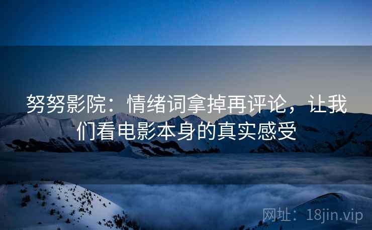 努努影院:情绪词拿掉再评论,让我们看电影本身的真实感受 努努影院:情绪词拿掉再评论,让我们看电影本身的真实感受