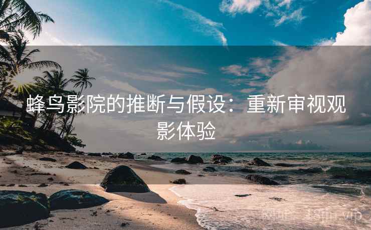蜂鸟影院的推断与假设:重新审视观影体验 蜂鸟影院的推断与假设:重新审视观影体验