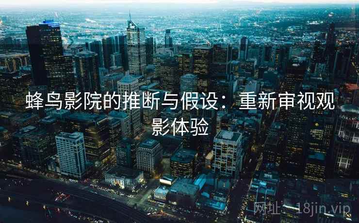 蜂鸟影院的推断与假设:重新审视观影体验 蜂鸟影院的推断与假设:重新审视观影体验