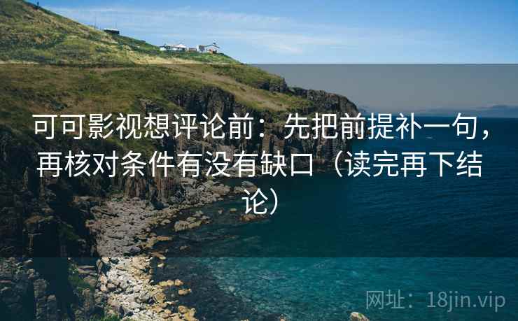 可可影视想评论前:先把前提补一句,再核对条件有没有缺口(读完再下结论) 可可影视想评论前:先把前提补一句,再核对条件有没有缺口(读完再下结论)