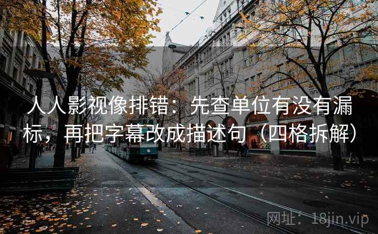 人人影视像排错:先查单位有没有漏标,再把字幕改成描述句(四格拆解) 人人影视像排错:先查单位有没有漏标,再把字幕改成描述句(四格拆解)