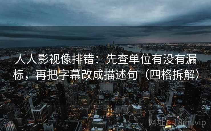 人人影视像排错:先查单位有没有漏标,再把字幕改成描述句(四格拆解) 人人影视像排错:先查单位有没有漏标,再把字幕改成描述句(四格拆解)