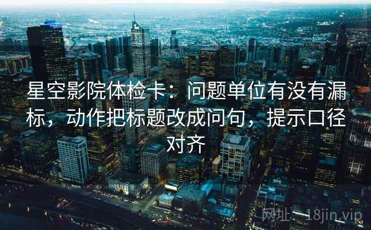 星空影院体检卡：问题单位有没有漏标，动作把标题改成问句，提示口径对齐