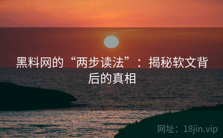 黑料网的“两步读法”:揭秘软文背后的真相 黑料网的“两步读法”:揭秘软文背后的真相