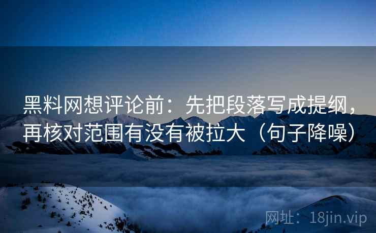 黑料网想评论前:先把段落写成提纲,再核对范围有没有被拉大(句子降噪) 黑料网想评论前:先把段落写成提纲,再核对范围有没有被拉大(句子降噪)