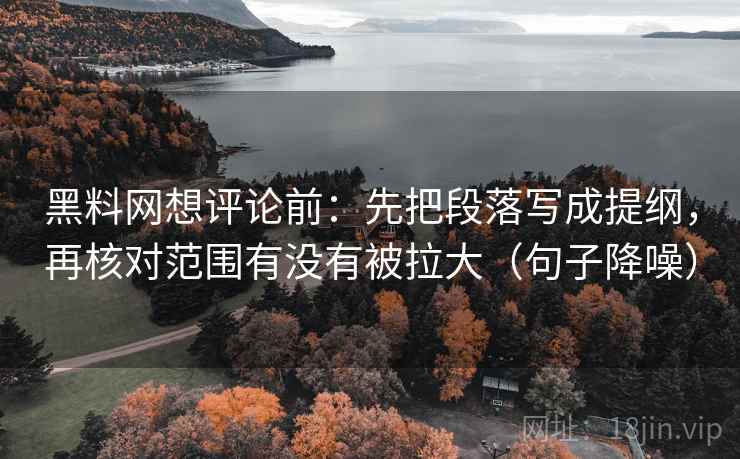 黑料网想评论前:先把段落写成提纲,再核对范围有没有被拉大(句子降噪) 黑料网想评论前:先把段落写成提纲,再核对范围有没有被拉大(句子降噪)