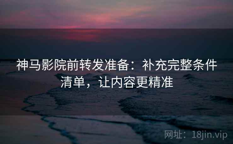 神马影院前转发准备：补充完整条件清单，让内容更精准