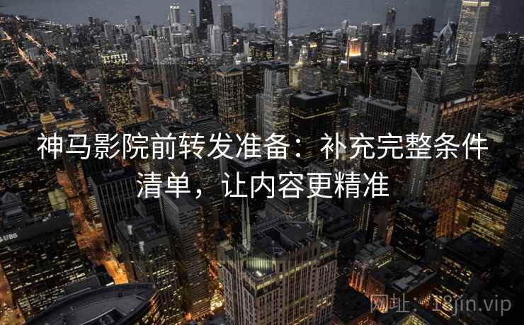 神马影院前转发准备：补充完整条件清单，让内容更精准