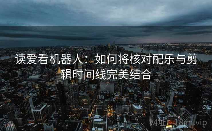 读爱看机器人：如何将核对配乐与剪辑时间线完美结合
