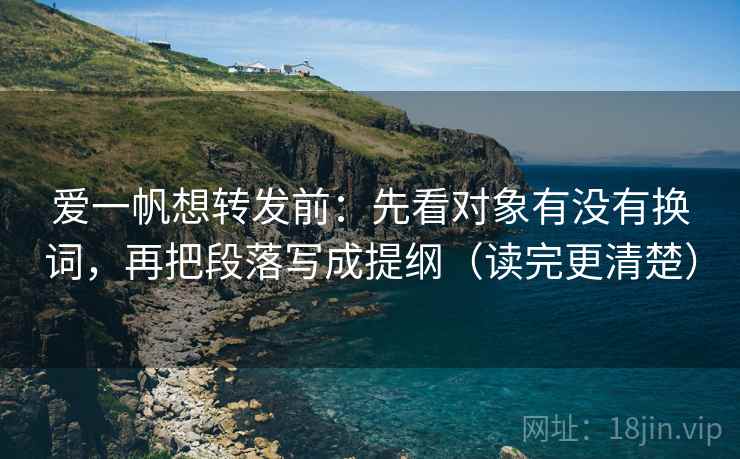 爱一帆想转发前：先看对象有没有换词，再把段落写成提纲（读完更清楚）
