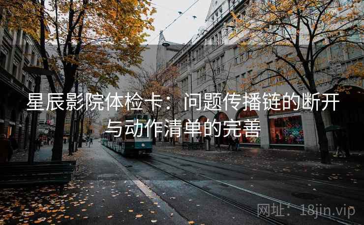 星辰影院体检卡：问题传播链的断开与动作清单的完善