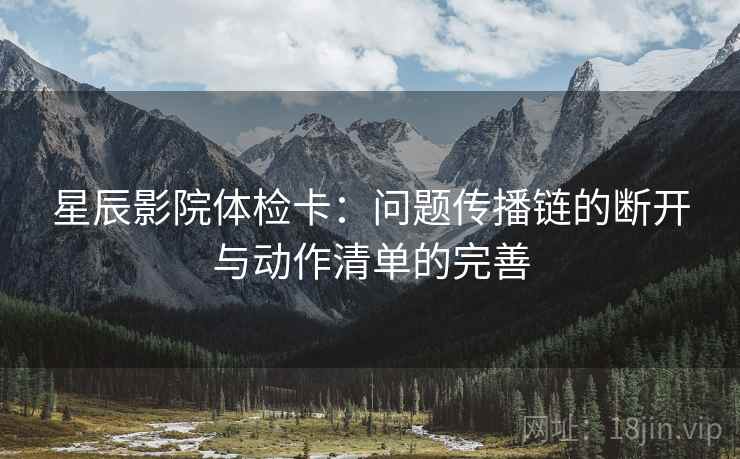 星辰影院体检卡：问题传播链的断开与动作清单的完善