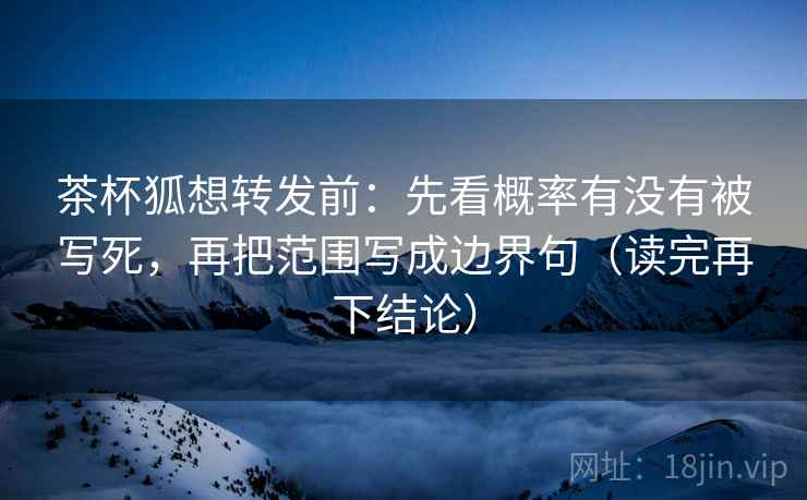 茶杯狐想转发前：先看概率有没有被写死，再把范围写成边界句（读完再下结论）
