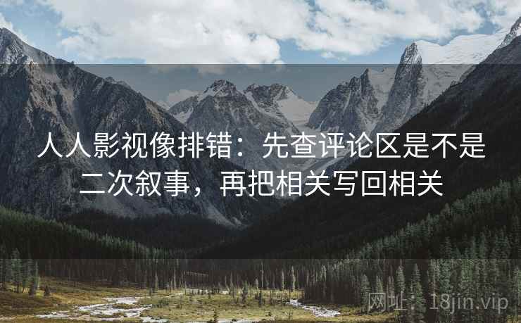 人人影视像排错：先查评论区是不是二次叙事，再把相关写回相关