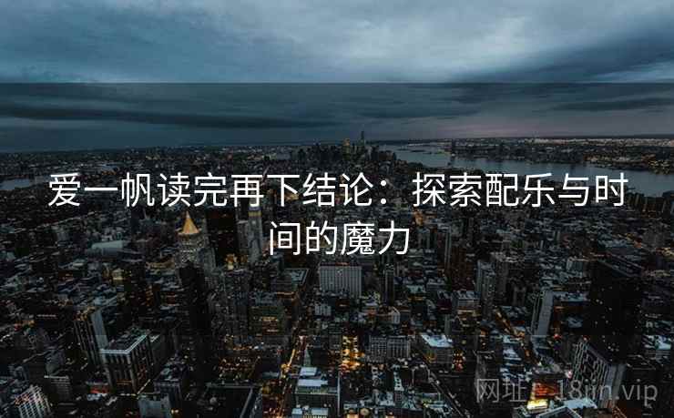 爱一帆读完再下结论：探索配乐与时间的魔力