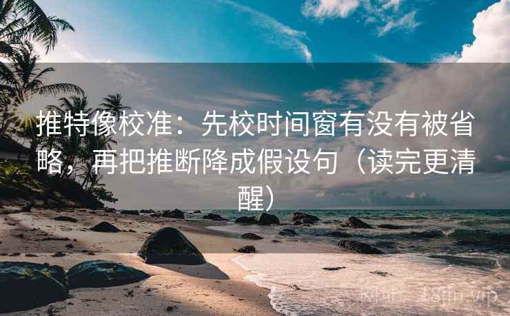 推特像校准：先校时间窗有没有被省略，再把推断降成假设句（读完更清醒）