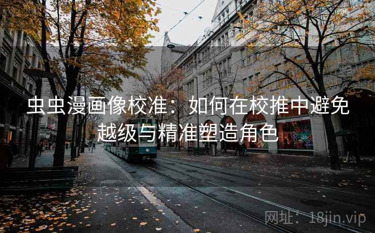 虫虫漫画像校准：如何在校推中避免越级与精准塑造角色